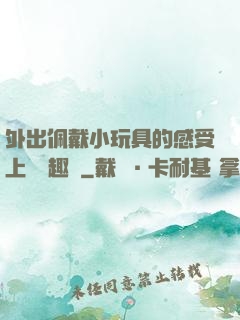 外出佩戴小玩具的感受上學筆趣閣